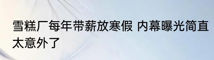 雪糕厂每年带薪放寒假 内幕曝光简直太意外了