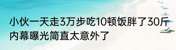 小伙一天走3万步吃10顿饭胖了30斤 内幕曝光简直太意外了