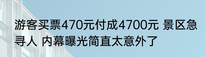 游客买票470元付成4700元 景区急寻人 内幕曝光简直太意外了