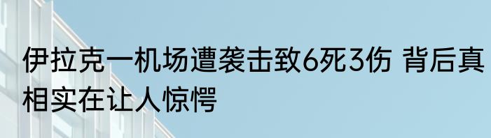 伊拉克一机场遭袭击致6死3伤 背后真相实在让人惊愕