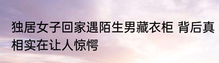 独居女子回家遇陌生男藏衣柜 背后真相实在让人惊愕