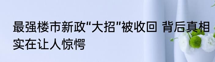 最强楼市新政“大招”被收回 背后真相实在让人惊愕