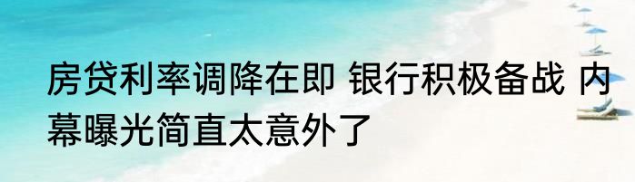 房贷利率调降在即 银行积极备战 内幕曝光简直太意外了