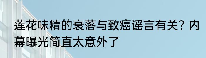 莲花味精的衰落与致癌谣言有关? 内幕曝光简直太意外了