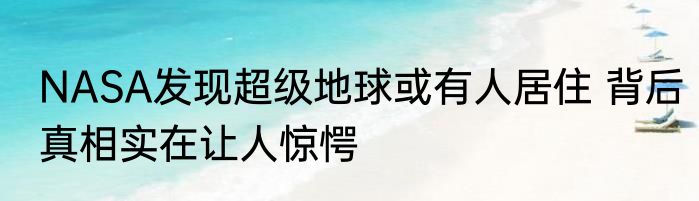 NASA发现超级地球或有人居住 背后真相实在让人惊愕