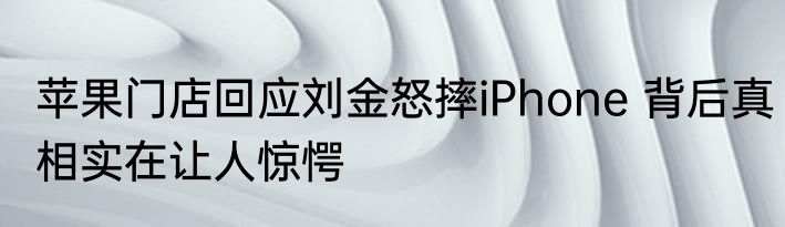 苹果门店回应刘金怒摔iPhone 背后真相实在让人惊愕