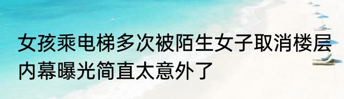 女孩乘电梯多次被陌生女子取消楼层 内幕曝光简直太意外了