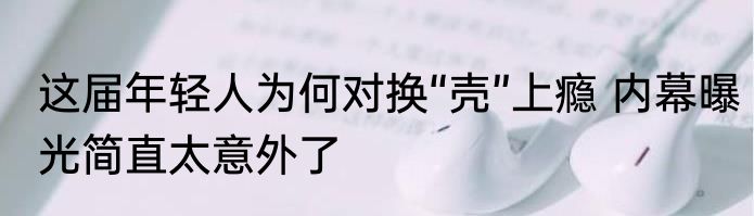 这届年轻人为何对换“壳”上瘾 内幕曝光简直太意外了