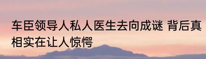 车臣领导人私人医生去向成谜 背后真相实在让人惊愕