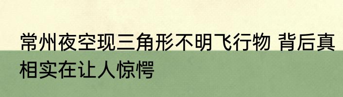 常州夜空现三角形不明飞行物 背后真相实在让人惊愕