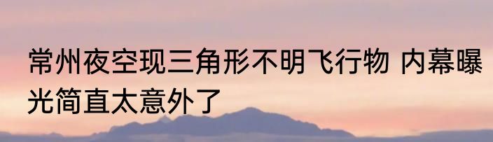 常州夜空现三角形不明飞行物 内幕曝光简直太意外了