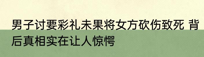 男子讨要彩礼未果将女方砍伤致死 背后真相实在让人惊愕