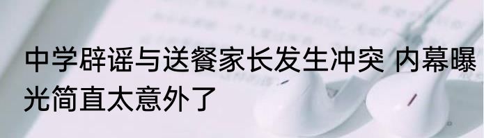 中学辟谣与送餐家长发生冲突 内幕曝光简直太意外了