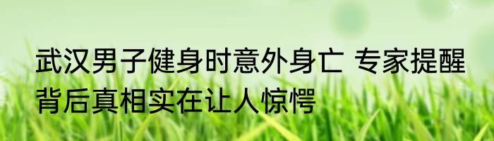 武汉男子健身时意外身亡 专家提醒 背后真相实在让人惊愕