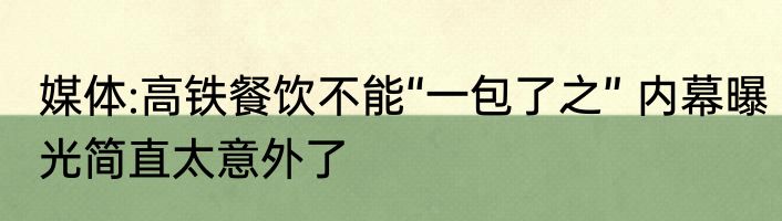 媒体:高铁餐饮不能“一包了之” 内幕曝光简直太意外了