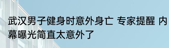 武汉男子健身时意外身亡 专家提醒 内幕曝光简直太意外了