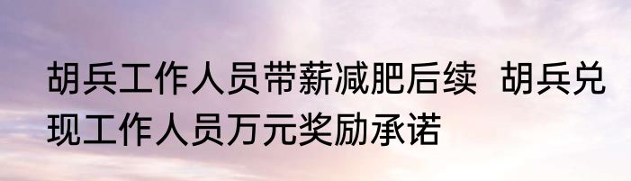 胡兵工作人员带薪减肥后续  胡兵兑现工作人员万元奖励承诺