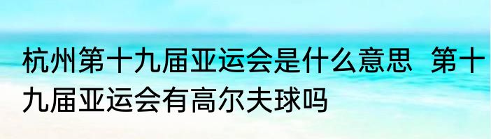 杭州第十九届亚运会是什么意思  第十九届亚运会有高尔夫球吗