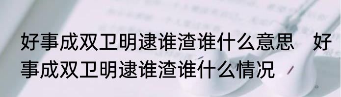 好事成双卫明逮谁渣谁什么意思   好事成双卫明逮谁渣谁什么情况