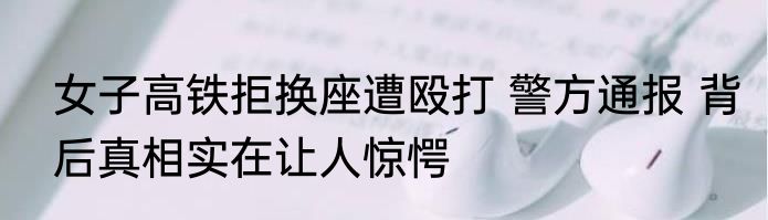 女子高铁拒换座遭殴打 警方通报 背后真相实在让人惊愕