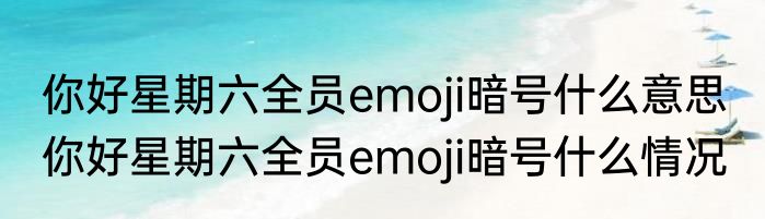 你好星期六全员emoji暗号什么意思  	你好星期六全员emoji暗号什么情况
