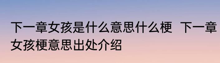 下一章女孩是什么意思什么梗  下一章女孩梗意思出处介绍