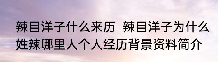 辣目洋子什么来历  辣目洋子为什么姓辣哪里人个人经历背景资料简介