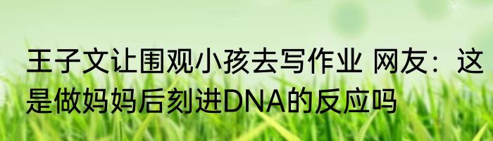 王子文让围观小孩去写作业 网友：这是做妈妈后刻进DNA的反应吗