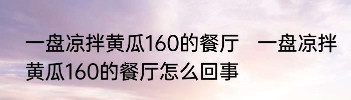 一盘凉拌黄瓜160的餐厅   一盘凉拌黄瓜160的餐厅怎么回事