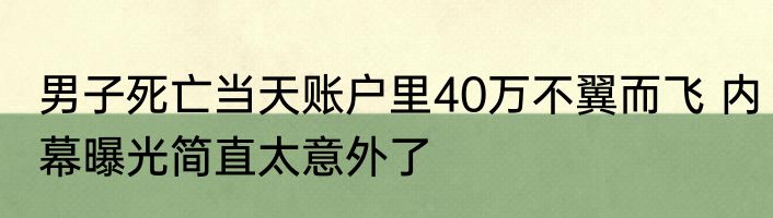 男子死亡当天账户里40万不翼而飞 内幕曝光简直太意外了