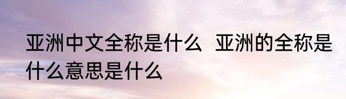 亚洲中文全称是什么  亚洲的全称是什么意思是什么