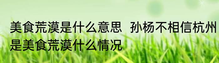 美食荒漠是什么意思  孙杨不相信杭州是美食荒漠什么情况   