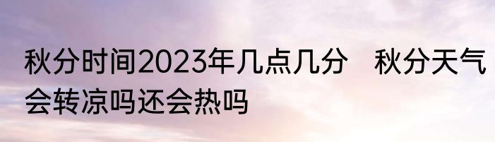秋分时间2023年几点几分   秋分天气会转凉吗还会热吗