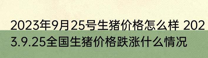2023年9月25号生猪价格怎么样 2023.9.25全国生猪价格跌涨什么情况