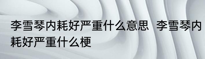 李雪琴内耗好严重什么意思  李雪琴内耗好严重什么梗