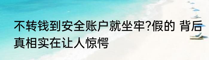 不转钱到安全账户就坐牢?假的 背后真相实在让人惊愕