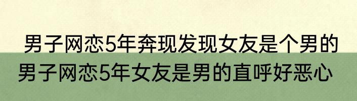  男子网恋5年奔现发现女友是个男的  男子网恋5年女友是男的直呼好恶心