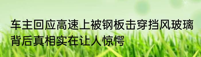 车主回应高速上被钢板击穿挡风玻璃 背后真相实在让人惊愕