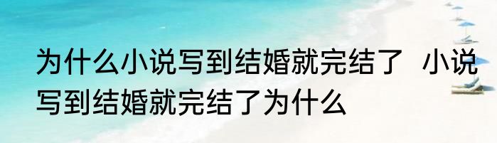 为什么小说写到结婚就完结了  小说写到结婚就完结了为什么
