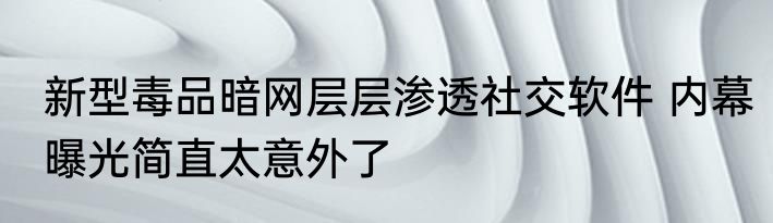 新型毒品暗网层层渗透社交软件 内幕曝光简直太意外了
