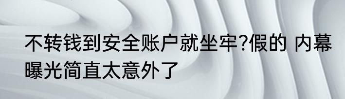 不转钱到安全账户就坐牢?假的 内幕曝光简直太意外了