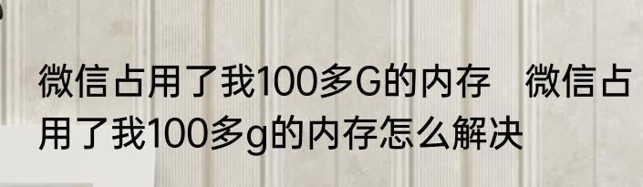 微信占用了我100多G的内存   微信占用了我100多g的内存怎么解决