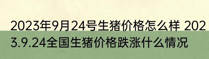 2023年9月24号生猪价格怎么样 2023.9.24全国生猪价格跌涨什么情况
