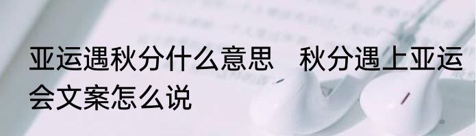 亚运遇秋分什么意思   秋分遇上亚运会文案怎么说