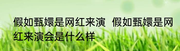 假如甄嬛是网红来演  假如甄嬛是网红来演会是什么样