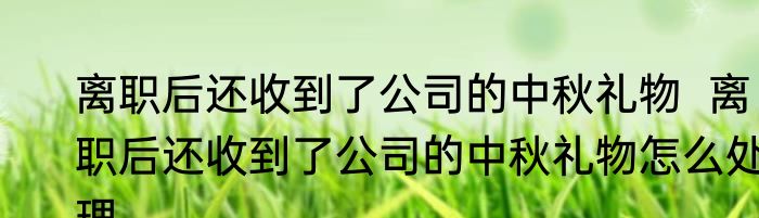离职后还收到了公司的中秋礼物  离职后还收到了公司的中秋礼物怎么处理