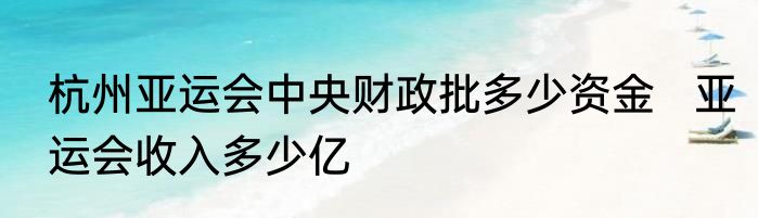 杭州亚运会中央财政批多少资金   亚运会收入多少亿