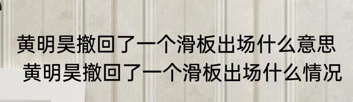 黄明昊撤回了一个滑板出场什么意思   黄明昊撤回了一个滑板出场什么情况