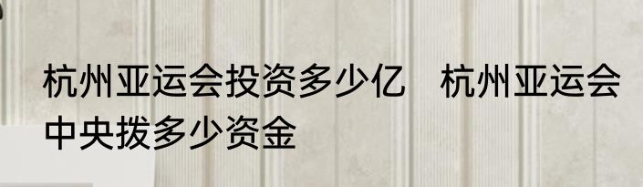 杭州亚运会投资多少亿   杭州亚运会中央拨多少资金