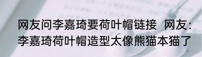 网友问李嘉琦要荷叶帽链接  网友：李嘉琦荷叶帽造型太像熊猫本猫了